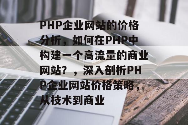 PHP企业网站的价格分析，如何在PHP中构建一个高流量的商业网站？，深入剖析PHP企业网站价格策略，从技术到商业