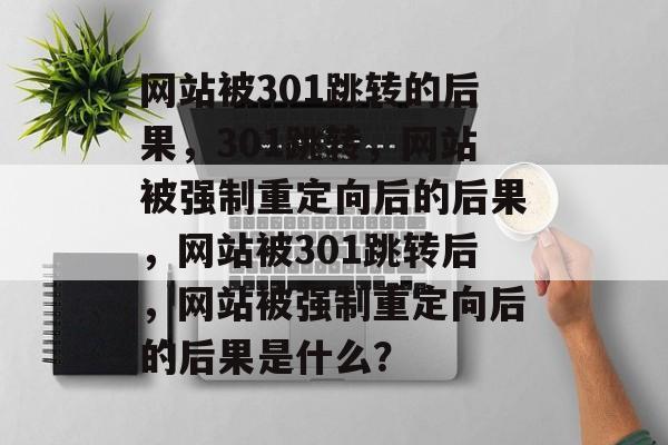 网站被301跳转的后果，301跳转，网站被强制重定向后的后果，网站被301跳转后，网站被强制重定向后的后果是什么？
