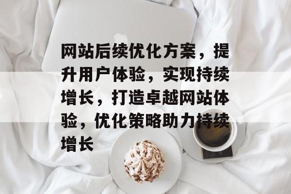 网站后续优化方案，提升用户体验，实现持续增长，打造卓越网站体验，优化策略助力持续增长