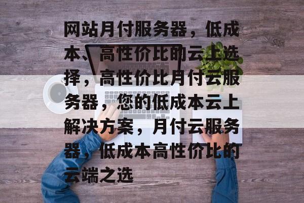 网站月付服务器，低成本、高性价比的云上选择，高性价比月付云服务器，您的低成本云上解决方案，月付云服务器，低成本高性价比的云端之选