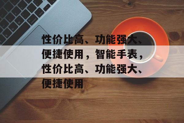 性价比高、功能强大、便捷使用，智能手表，性价比高、功能强大、便捷使用