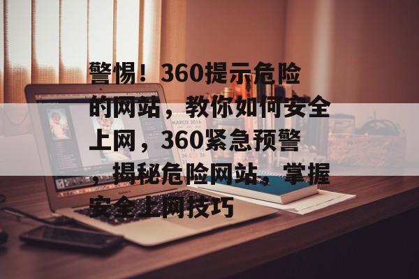 警惕！360提示危险的网站，教你如何安全上网，360紧急预警，揭秘危险网站，掌握安全上网技巧