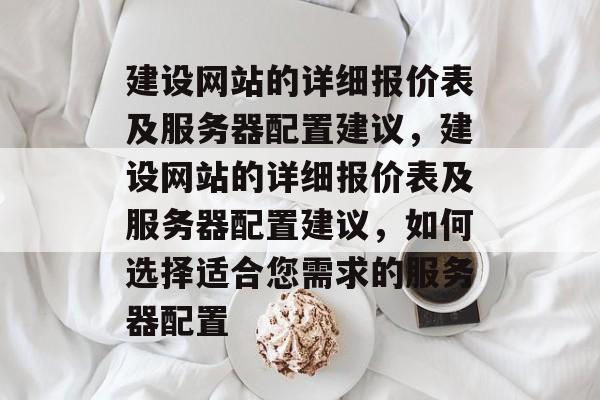 建设网站的详细报价表及服务器配置建议，建设网站的详细报价表及服务器配置建议，如何选择适合您需求的服务器配置