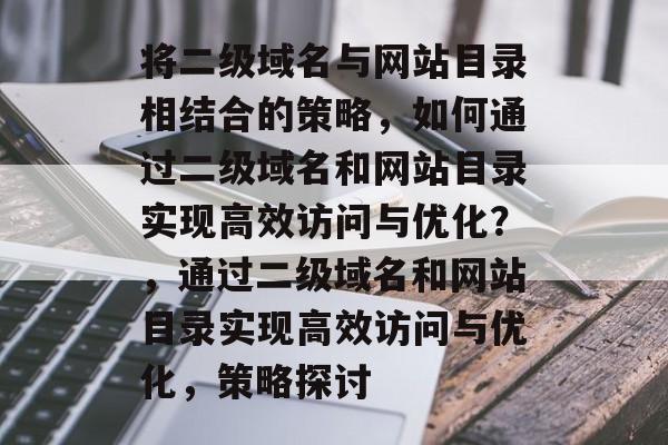 将二级域名与网站目录相结合的策略，如何通过二级域名和网站目录实现高效访问与优化？，通过二级域名和网站目录实现高效访问与优化，策略探讨