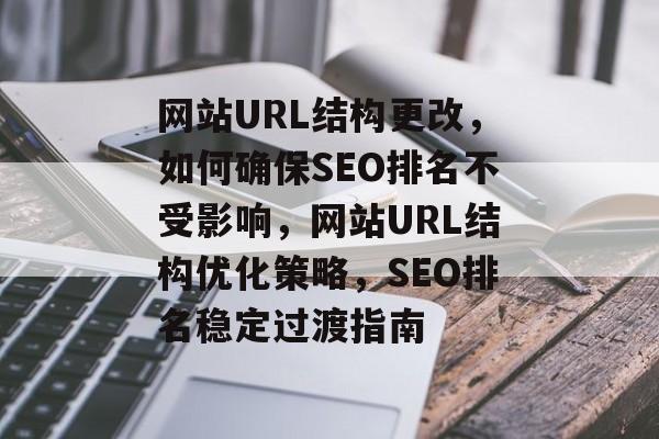 网站URL结构更改，如何确保SEO排名不受影响，网站URL结构优化策略，SEO排名稳定过渡指南