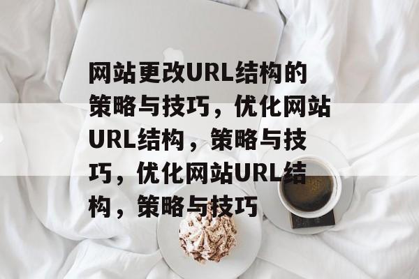 网站更改URL结构的策略与技巧，优化网站URL结构，策略与技巧，优化网站URL结构，策略与技巧