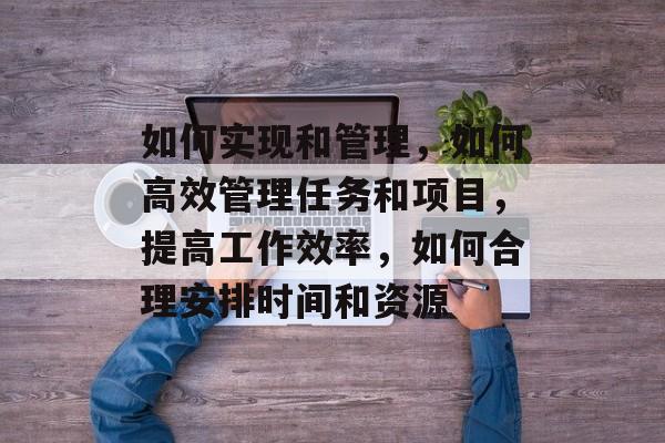 如何实现和管理，如何高效管理任务和项目，提高工作效率，如何合理安排时间和资源