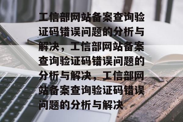 工信部网站备案查询验证码错误问题的分析与解决，工信部网站备案查询验证码错误问题的分析与解决，工信部网站备案查询验证码错误问题的分析与解决