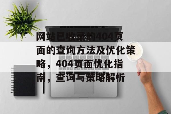 网站已收录的404页面的查询方法及优化策略,404页面优化指南,查询与策略解析 网站已收录的404页面的查询方法及优化策略,404页面优化指南,查询与策略解析