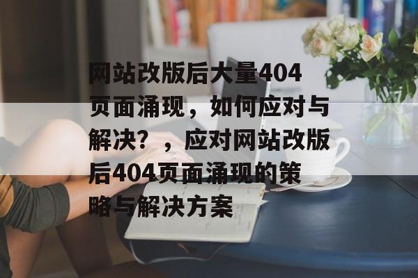 网站改版后大量404页面涌现，如何应对与解决？，应对网站改版后404页面涌现的策略与解决方案