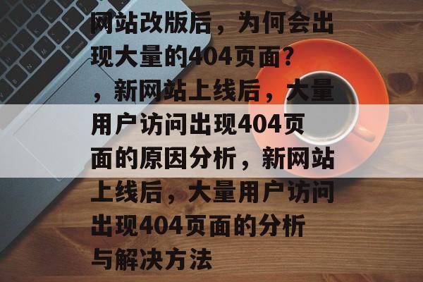 网站改版后，为何会出现大量的404页面？，新网站上线后，大量用户访问出现404页面的原因分析，新网站上线后，大量用户访问出现404页面的分析与解决方法