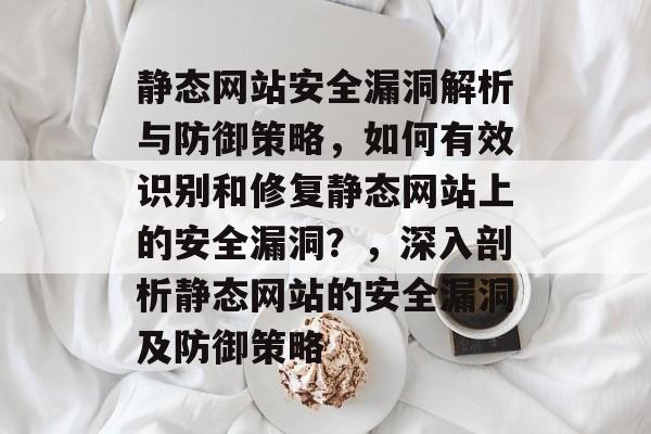 静态网站安全漏洞解析与防御策略，如何有效识别和修复静态网站上的安全漏洞？，深入剖析静态网站的安全漏洞及防御策略