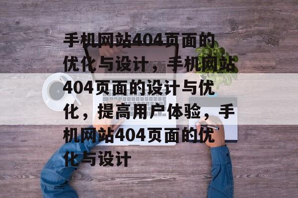 手机网站404页面的优化与设计，手机网站404页面的设计与优化，提高用户体验，手机网站404页面的优化与设计