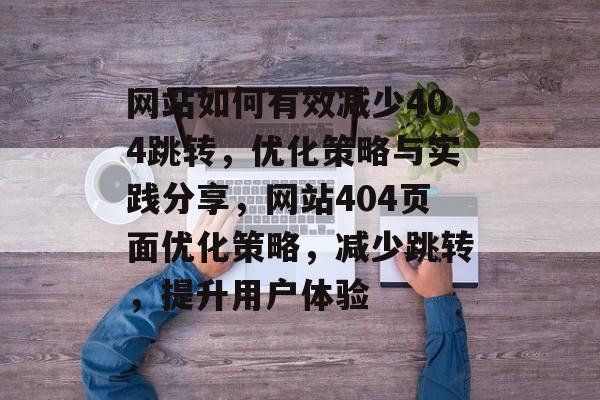 网站如何有效减少404跳转，优化策略与实践分享，网站404页面优化策略，减少跳转，提升用户体验