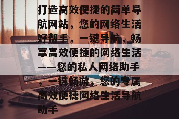 打造高效便捷的简单导航网站，您的网络生活好帮手，一键导航，畅享高效便捷的网络生活——您的私人网络助手，一键畅游，您的专属高效便捷网络生活导航助手