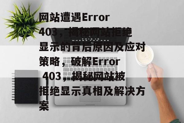 网站遭遇Error 403，揭秘网站拒绝显示的背后原因及应对策略，破解Error 403，揭秘网站被拒绝显示真相及解决方案