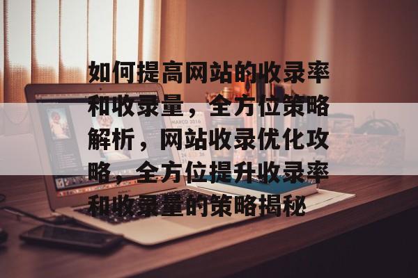 如何提高网站的收录率和收录量，全方位策略解析，网站收录优化攻略，全方位提升收录率和收录量的策略揭秘
