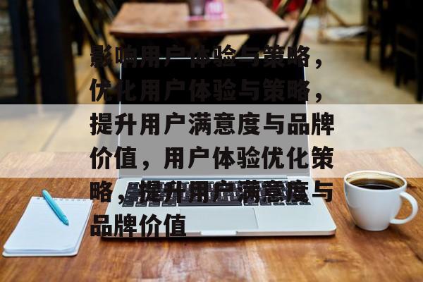 影响用户体验与策略，优化用户体验与策略，提升用户满意度与品牌价值，用户体验优化策略，提升用户满意度与品牌价值