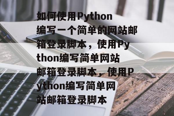 如何使用Python编写一个简单的网站邮箱登录脚本,使用Python编写简单网站邮箱登录脚本,使用Python编写简单网站邮箱登录脚本 如何使用Python编写一个简单的网站邮箱登录脚本,使用Python编写简单网站邮箱登录脚本,使用Python编写简单网站邮箱登录脚本