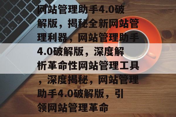 网站管理助手4.0破解版，揭秘全新网站管理利器，网站管理助手4.0破解版，深度解析革命性网站管理工具，深度揭秘，网站管理助手4.0破解版，引领网站管理革命
