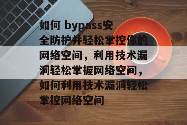 如何 bypass安全防护并轻松掌控你的网络空间，利用技术漏洞轻松掌握网络空间，如何利用技术漏洞轻松掌控网络空间