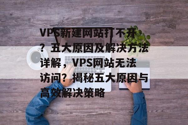 VPS新建网站打不开？五大原因及解决方法详解，VPS网站无法访问？揭秘五大原因与高效解决策略