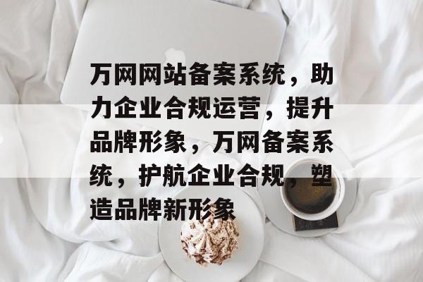 万网网站备案系统，助力企业合规运营，提升品牌形象，万网备案系统，护航企业合规，塑造品牌新形象