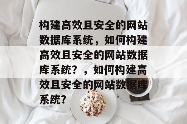 构建高效且安全的网站数据库系统，如何构建高效且安全的网站数据库系统？，如何构建高效且安全的网站数据库系统？