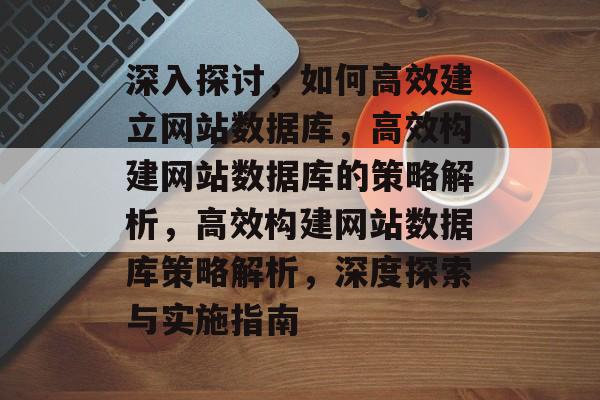 深入探讨，如何高效建立网站数据库，高效构建网站数据库的策略解析，高效构建网站数据库策略解析，深度探索与实施指南