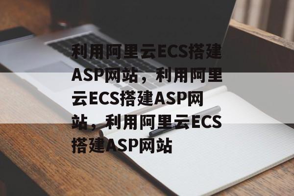 利用阿里云ECS搭建ASP网站，利用阿里云ECS搭建ASP网站，利用阿里云ECS搭建ASP网站
