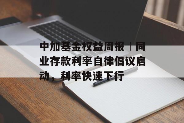 中加基金权益周报︱同业存款利率自律倡议启动，利率快速下行