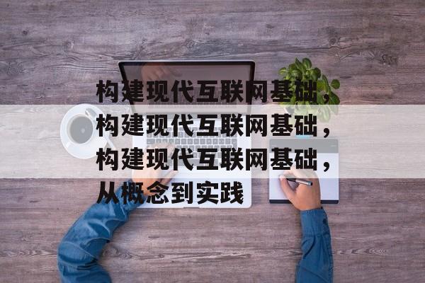 构建现代互联网基础，构建现代互联网基础，构建现代互联网基础，从概念到实践
