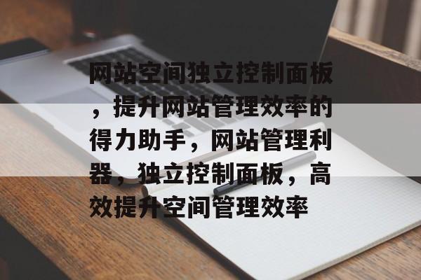 网站空间独立控制面板,提升网站管理效率的得力助手,网站管理利器,独立控制面板,高效提升空间管理效率 网站空间独立控制面板,提升网站管理效率的得力助手,网站管理利器,独立控制面板,高效提升空间管理效率