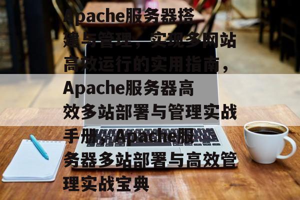 Apache服务器搭建与管理，实现多网站高效运行的实用指南，Apache服务器高效多站部署与管理实战手册，Apache服务器多站部署与高效管理实战宝典