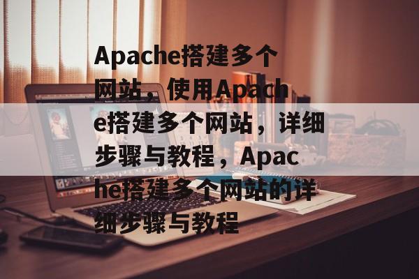 Apache搭建多个网站，使用Apache搭建多个网站，详细步骤与教程，Apache搭建多个网站的详细步骤与教程