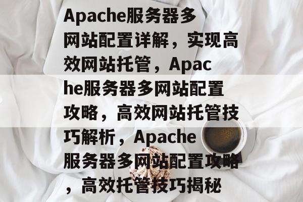 Apache服务器多网站配置详解，实现高效网站托管，Apache服务器多网站配置攻略，高效网站托管技巧解析，Apache服务器多网站配置攻略，高效托管技巧揭秘