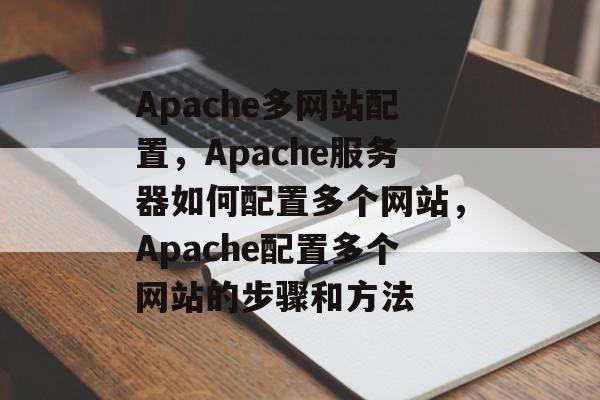 Apache多网站配置，Apache服务器如何配置多个网站，Apache配置多个网站的步骤和方法