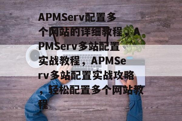 APMServ配置多个网站的详细教程，APMServ多站配置实战教程，APMServ多站配置实战攻略，轻松配置多个网站教程