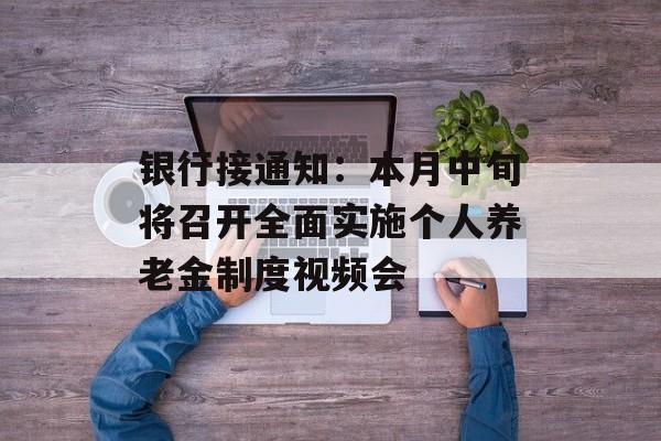 银行接通知：本月中旬将召开全面实施个人养老金制度视频会
