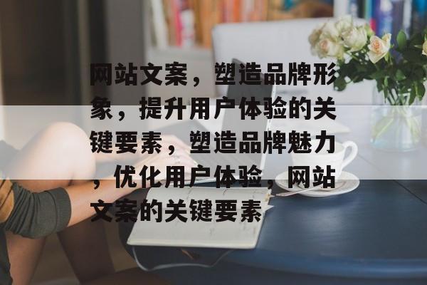 网站文案，塑造品牌形象，提升用户体验的关键要素，塑造品牌魅力，优化用户体验，网站文案的关键要素
