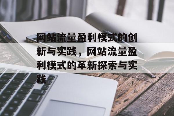 网站流量盈利模式的创新与实践，网站流量盈利模式的革新探索与实践