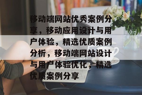 移动端网站优秀案例分享，移动应用设计与用户体验，精选优质案例分析，移动端网站设计与用户体验优化，精选优质案例分享