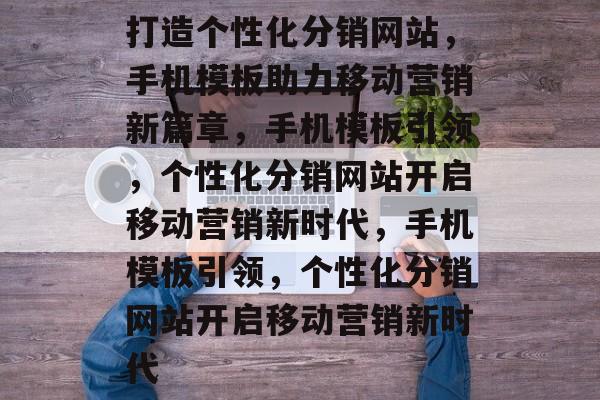 打造个性化分销网站，手机模板助力移动营销新篇章，手机模板引领，个性化分销网站开启移动营销新时代，手机模板引领，个性化分销网站开启移动营销新时代
