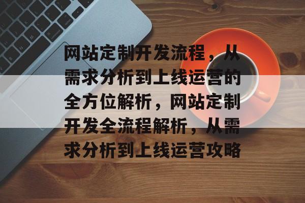 网站定制开发流程，从需求分析到上线运营的全方位解析，网站定制开发全流程解析，从需求分析到上线运营攻略