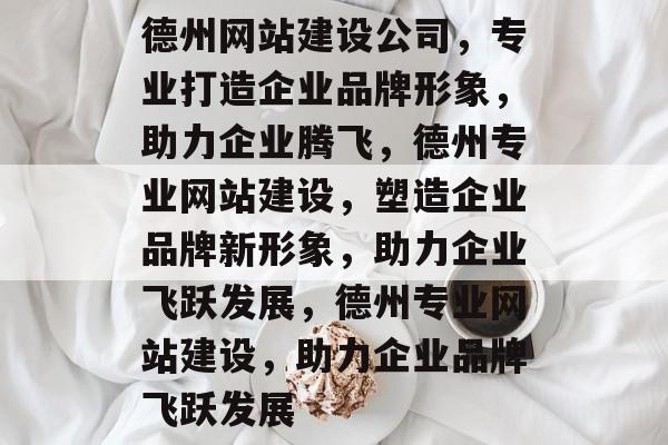 德州网站建设公司,专业打造企业品牌形象,助力企业腾飞,德州专业网站建设,塑造企业品牌新形象,助力企业飞跃发展,德州专业网站建设,助力企业品牌飞跃发展 德州网站建设公司,专业打造企业品牌形象,助力企业腾飞,德州专业网站建设,塑造企业品牌新形象,助力企业飞跃发展,德州专业网站建设,助力企业品牌飞跃发展