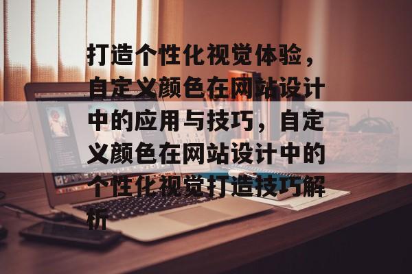 打造个性化视觉体验，自定义颜色在网站设计中的应用与技巧，自定义颜色在网站设计中的个性化视觉打造技巧解析