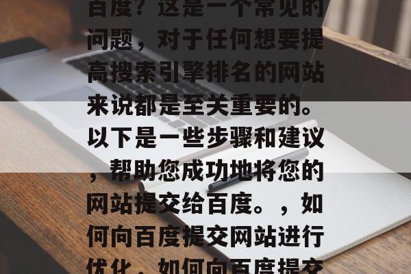 如何将您的网站提交给百度？这是一个常见的问题，对于任何想要提高搜索引擎排名的网站来说都是至关重要的。以下是一些步骤和建议，帮助您成功地将您的网站提交给百度。，如何向百度提交网站进行优化，如何向百度提交网站进行优化