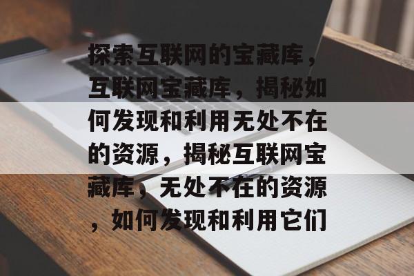 探索互联网的宝藏库，互联网宝藏库，揭秘如何发现和利用无处不在的资源，揭秘互联网宝藏库，无处不在的资源，如何发现和利用它们
