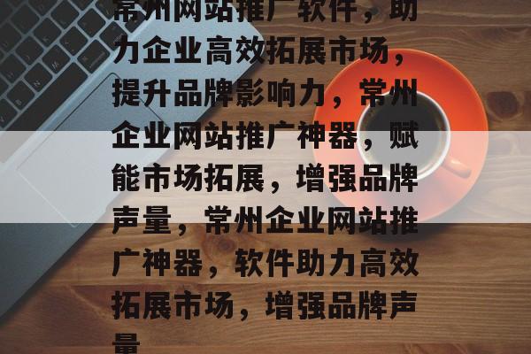 常州网站推广软件,助力企业高效拓展市场,提升品牌影响力,常州企业网站推广神器,赋能市场拓展,增强品牌声量,常州企业网站推广神器,软件助力高效拓展市场,增强品牌声量 常州网站推广软件,助力企业高效拓展市场,提升品牌影响力,常州企业网站推广神器,赋能市场拓展,增强品牌声量,常州企业网站推广神器,软件助力高效拓展市场,增强品牌声量