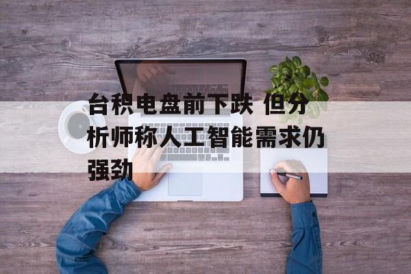 台积电盘前下跌 但分析师称人工智能需求仍强劲
